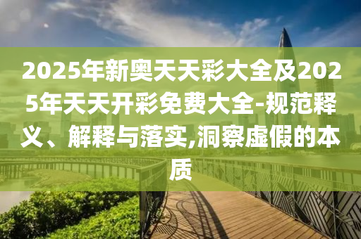 2025年新奥天天彩大全及2025年天天开彩免费大全-规范释义、解释与落实,洞察虚假的本质